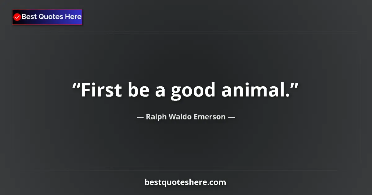 Quote by Ralph Waldo Emerson: First be a good animal.