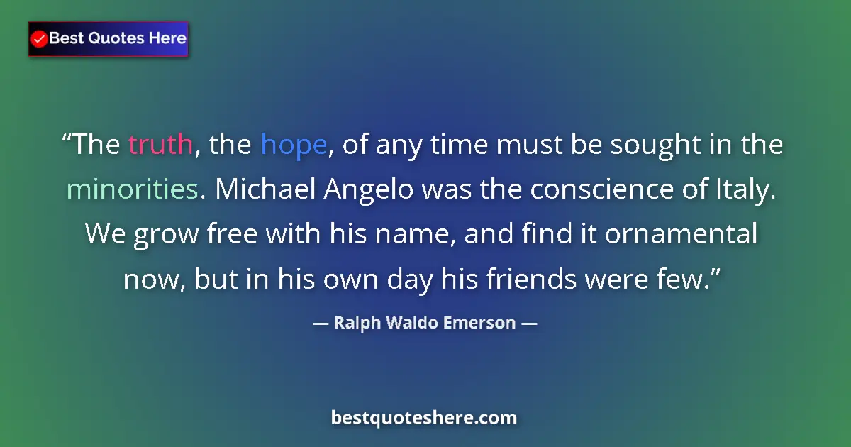 Image for the quote by Ralph Waldo Emerson: The truth, the hope, of any time must be sought in the minorities. Michael Angelo was the conscience...