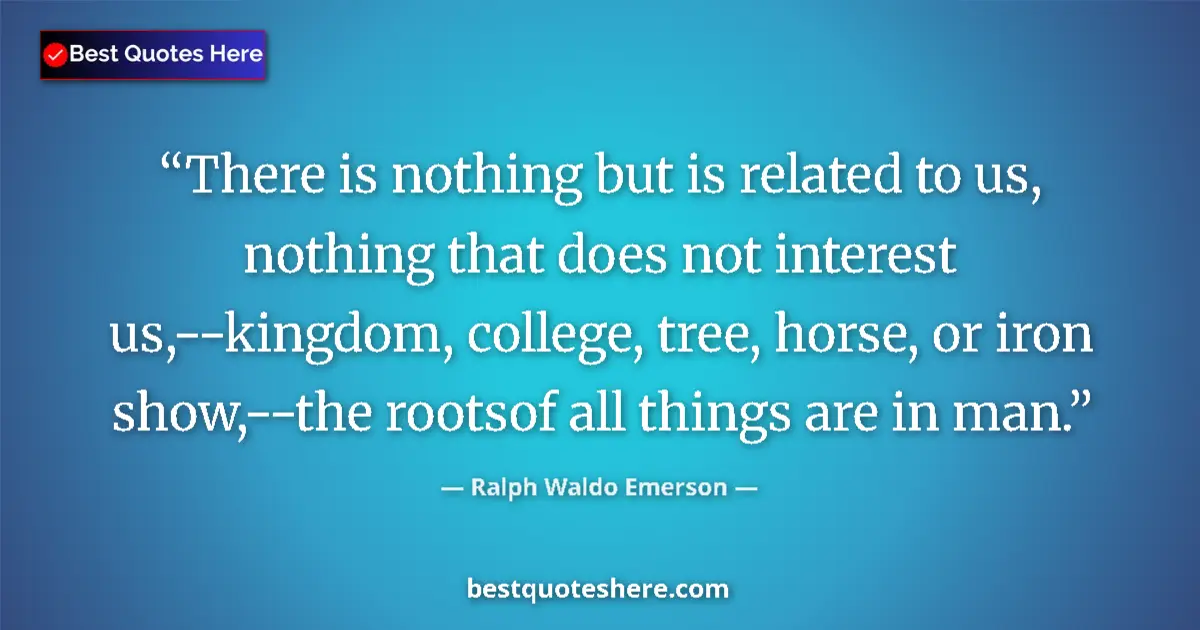 Quote by Ralph Waldo Emerson: There is nothing but is related to us, nothing that does not interest us,--kingdom, college, tree, h...