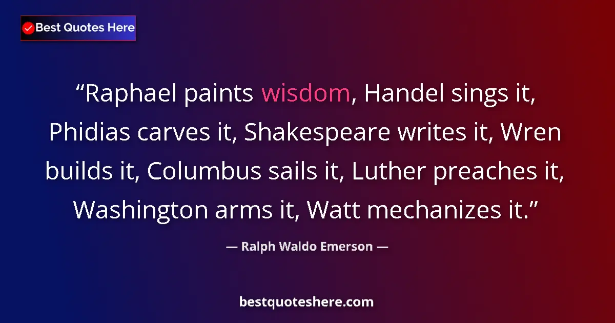 Ralph Waldo Emerson Quote: "Raphael paints wisdom, Handel sings it, Phidias carves it,..." Ralph Waldo Emerson quote: "Raphael paints wisdom, Handel sings it, Phidias carves it,..."