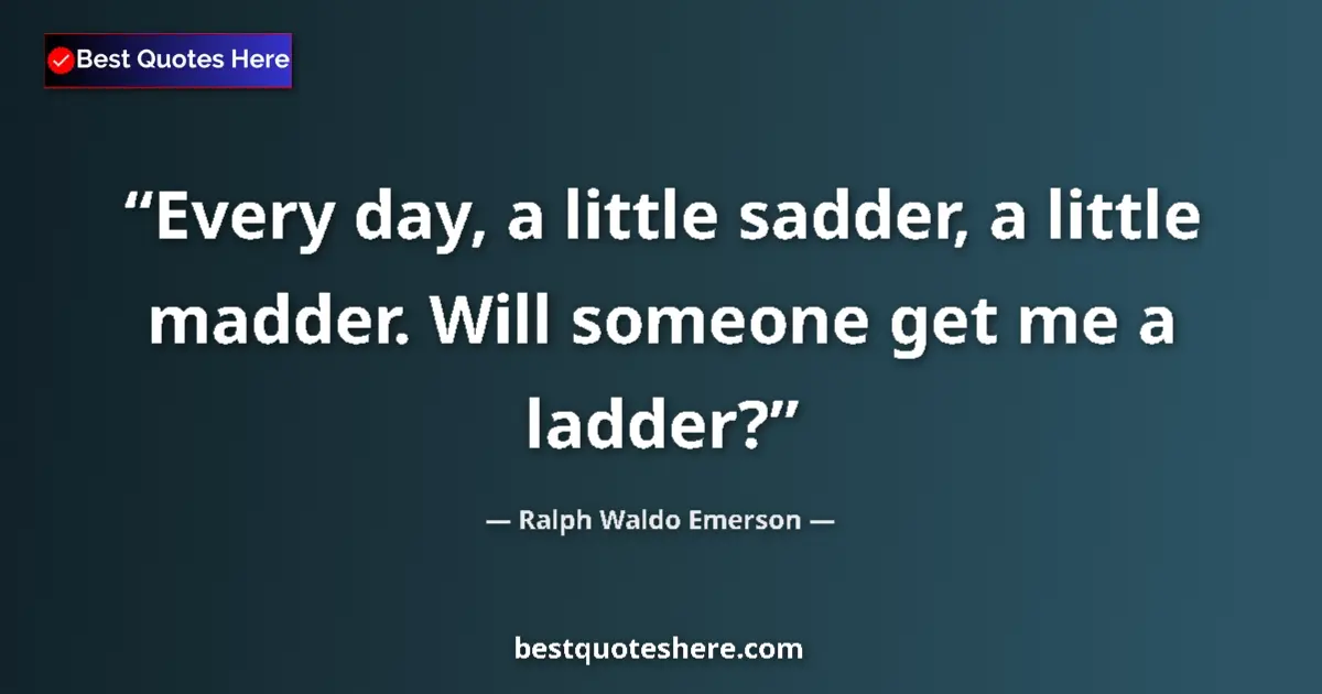 Quote by Ralph Waldo Emerson: Every day, a little sadder, a little madder. Will someone get me a ladder?...