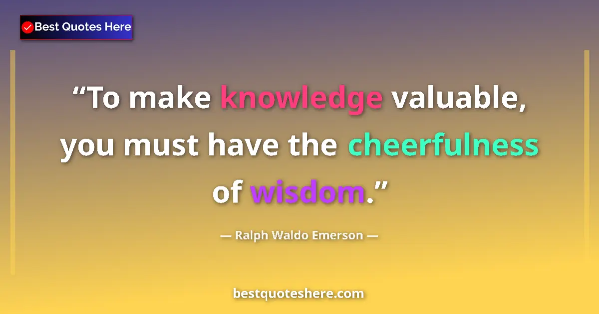 Quote by Ralph Waldo Emerson: To make knowledge valuable, you must have the cheerfulness of wisdom....