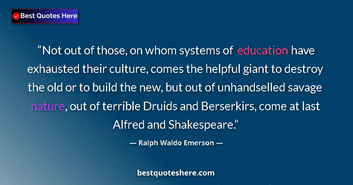 Quote by Ralph Waldo Emerson: Not out of those, on whom systems of education have exhausted their culture, comes the helpful giant...