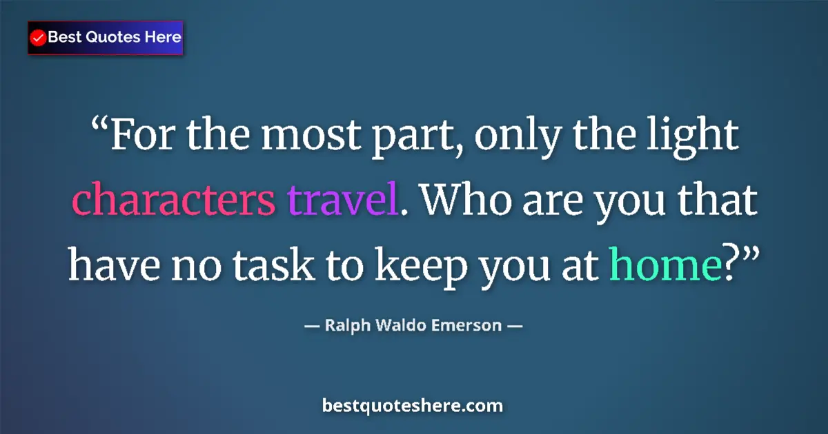 Quote by Ralph Waldo Emerson: For the most part, only the light characters travel. Who are you that have no task to keep you at ho...