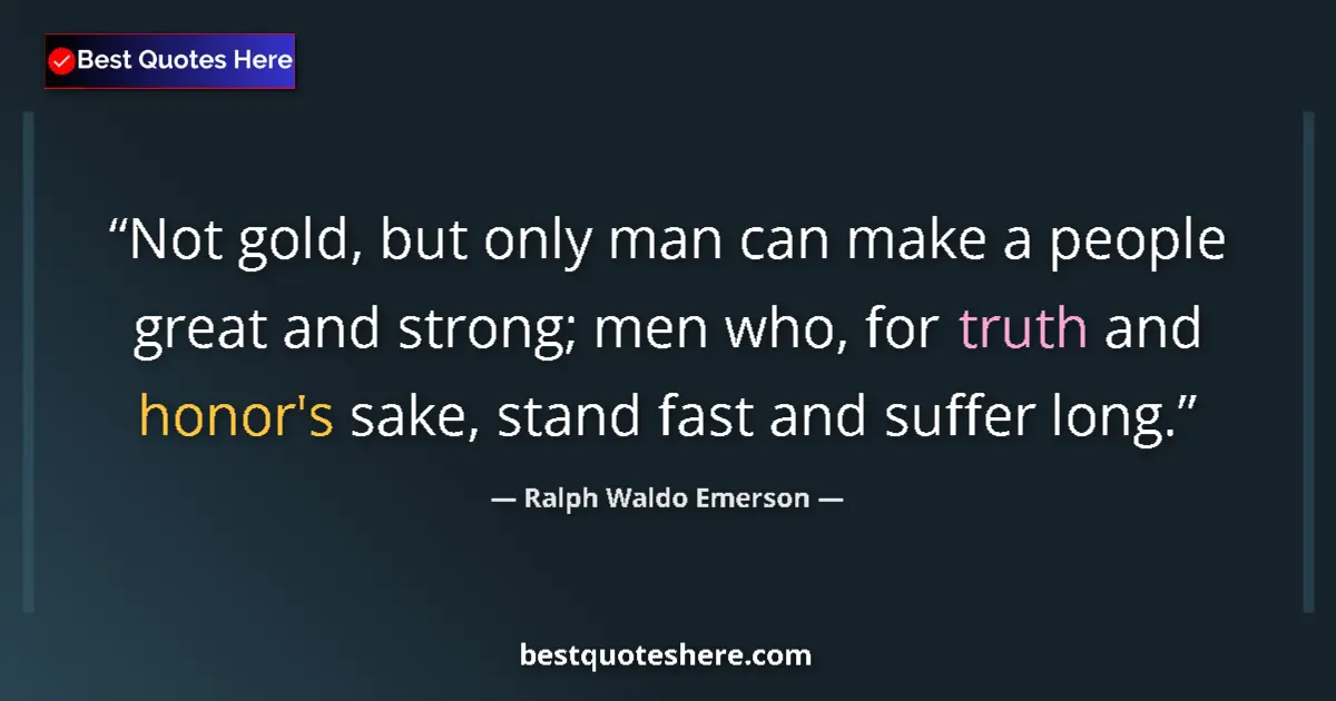 Quote by Ralph Waldo Emerson: Not gold, but only man can make a people great and strong; men who, for truth and honor's sake, stan...
