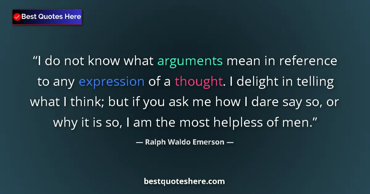 Quote by Ralph Waldo Emerson: I do not know what arguments mean in reference to any expression of a thought. I delight in telling ...