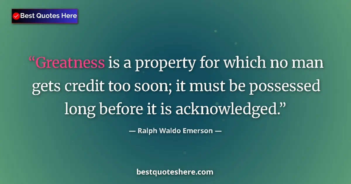Quote by Ralph Waldo Emerson: Greatness is a property for which no man gets credit too soon; it must be possessed long before it i...
