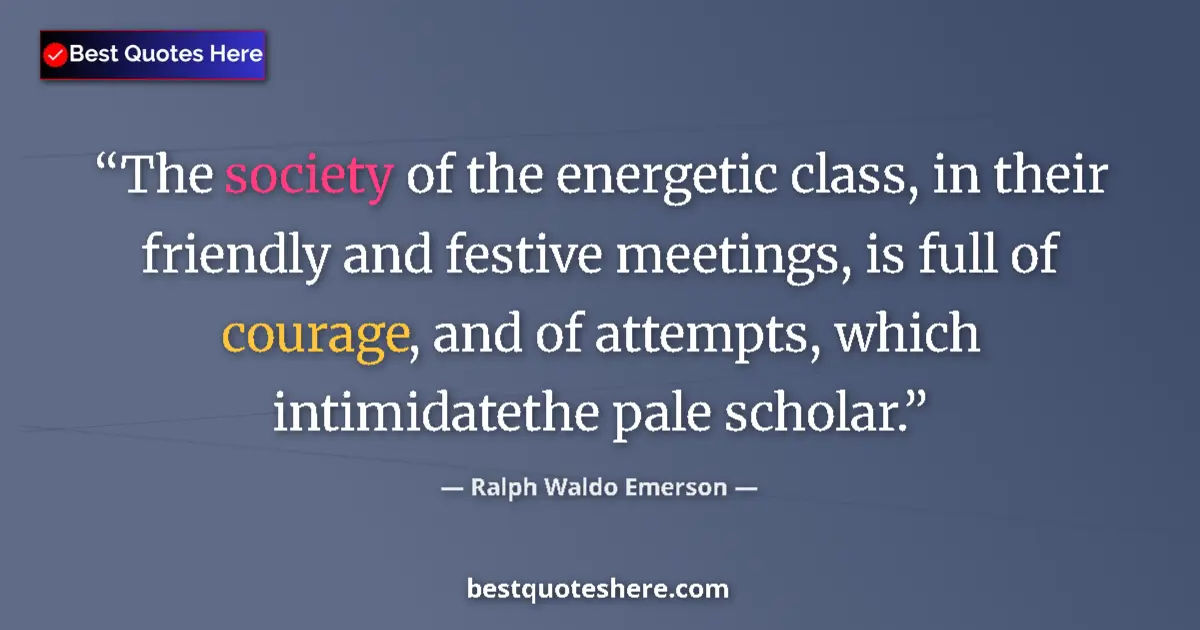 Quote by Ralph Waldo Emerson: The society of the energetic class, in their friendly and festive meetings, is full of courage, and ...