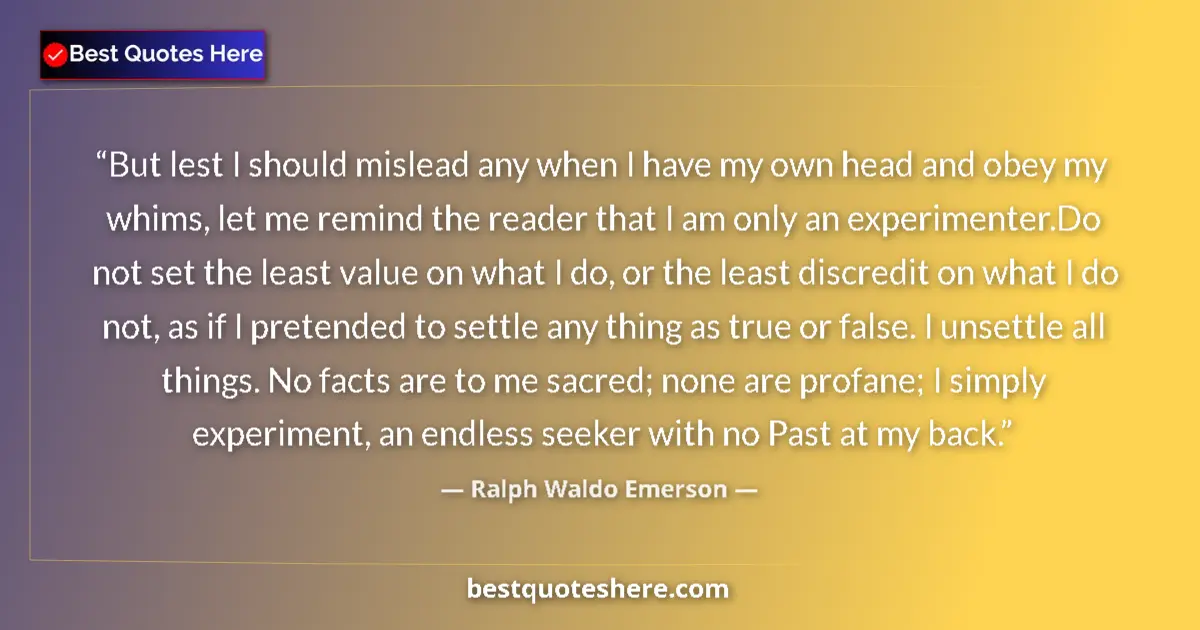 Quote by Ralph Waldo Emerson: But lest I should mislead any when I have my own head and obey my whims, let me remind the reader th...