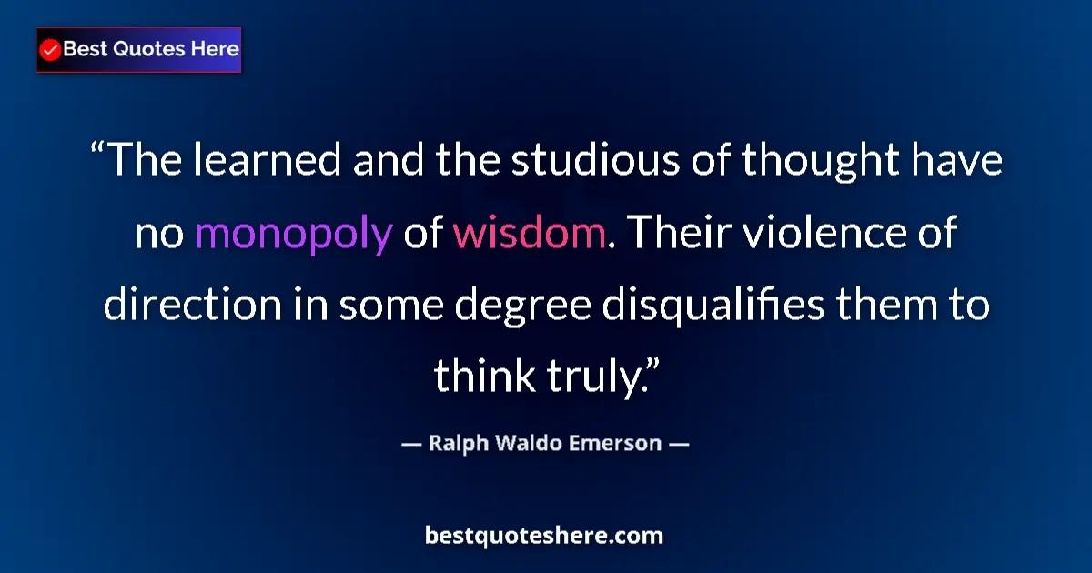 Quote by Ralph Waldo Emerson: The learned and the studious of thought have no monopoly of wisdom. Their violence of direction in s...