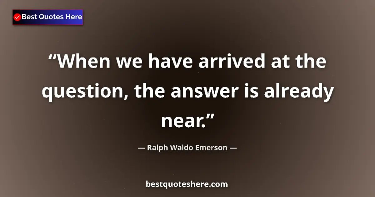 Quote by Ralph Waldo Emerson: When we have arrived at the question, the answer is already near....