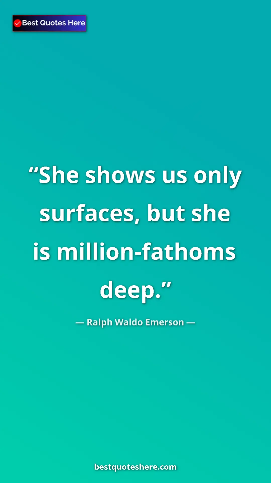 Ralph Waldo Emerson Quote Card: "She shows us only surfaces, but she is million-fathoms deep." Pinterest quote poster by Ralph Waldo Emerson: "She shows us only surfaces, but she is million-fathoms deep."