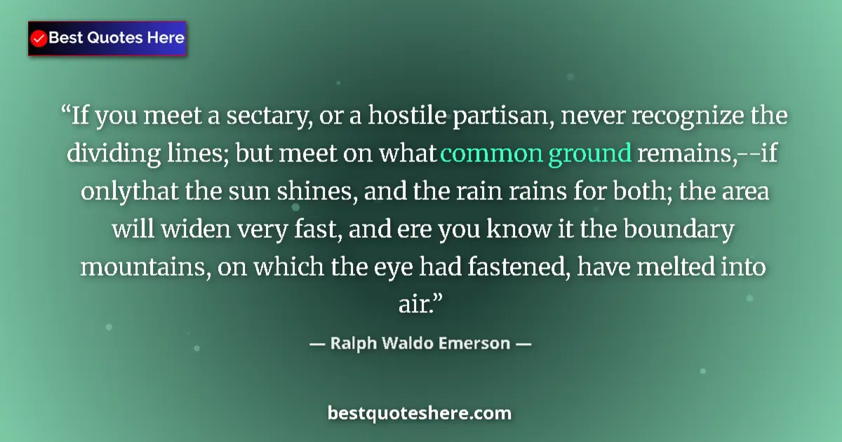 Image for the quote by Ralph Waldo Emerson: If you meet a sectary, or a hostile partisan, never recognize the dividing lines; but meet on what c...