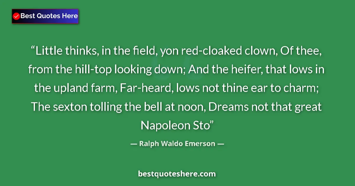 Quote by Ralph Waldo Emerson: Little thinks, in the field, yon red-cloaked clown, Of thee, from the hill-top looking down; And the...