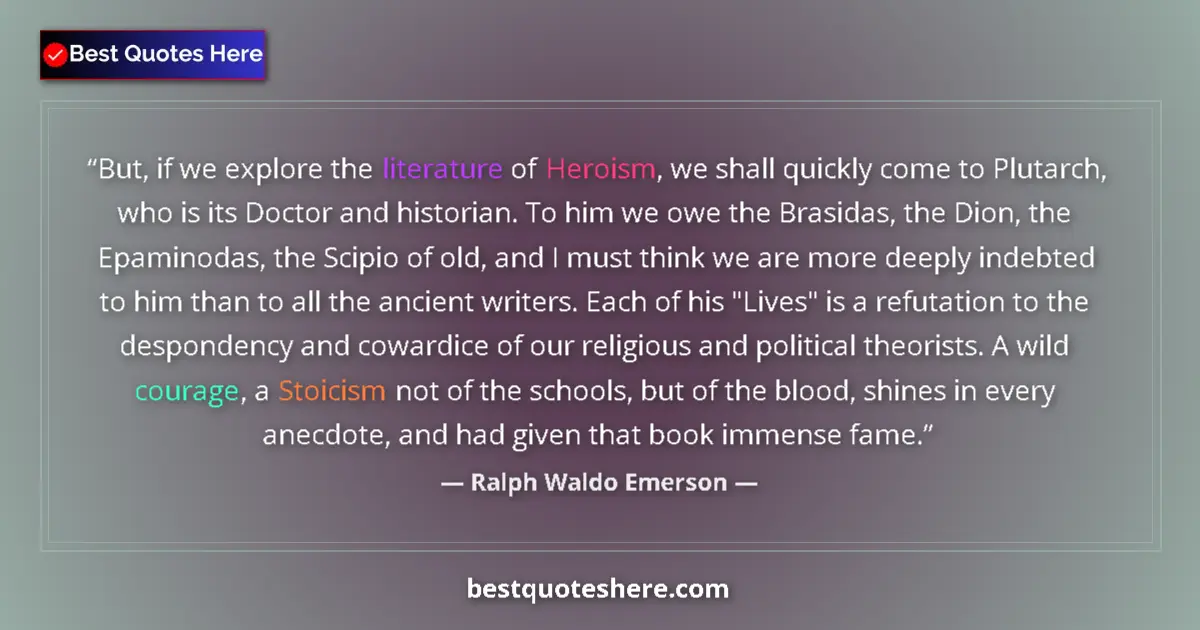 Quote by Ralph Waldo Emerson: But, if we explore the literature of Heroism, we shall quickly come to Plutarch, who is its Doctor a...