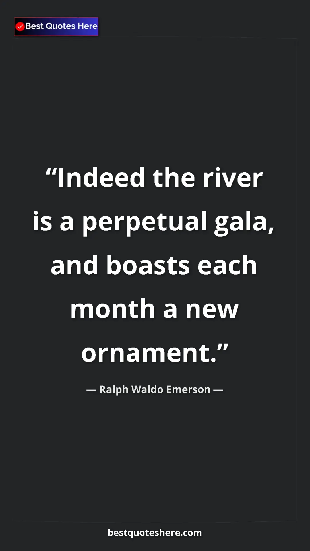 Ralph Waldo Emerson Quote Card: "Indeed the river is a perpetual gala, and boasts each month..." Pinterest quote poster by Ralph Waldo Emerson: "Indeed the river is a perpetual gala, and boasts each month..."