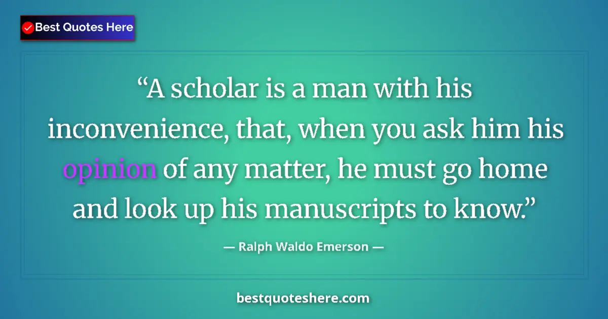 Quote by Ralph Waldo Emerson: A scholar is a man with his inconvenience, that, when you ask him his opinion of any matter, he must...