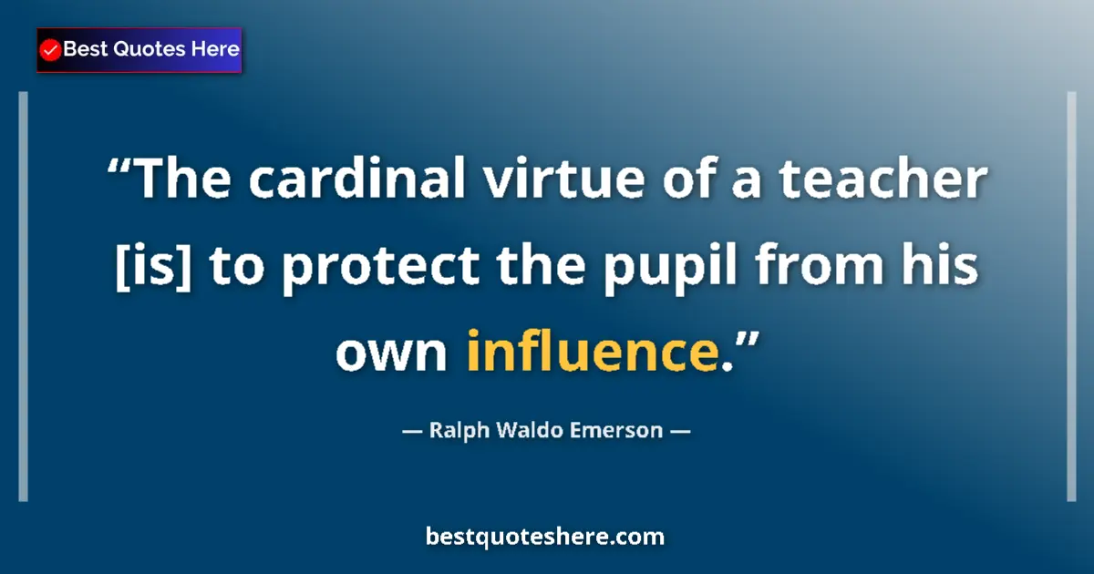 Quote by Ralph Waldo Emerson: The cardinal virtue of a teacher [is] to protect the pupil from his own influence....