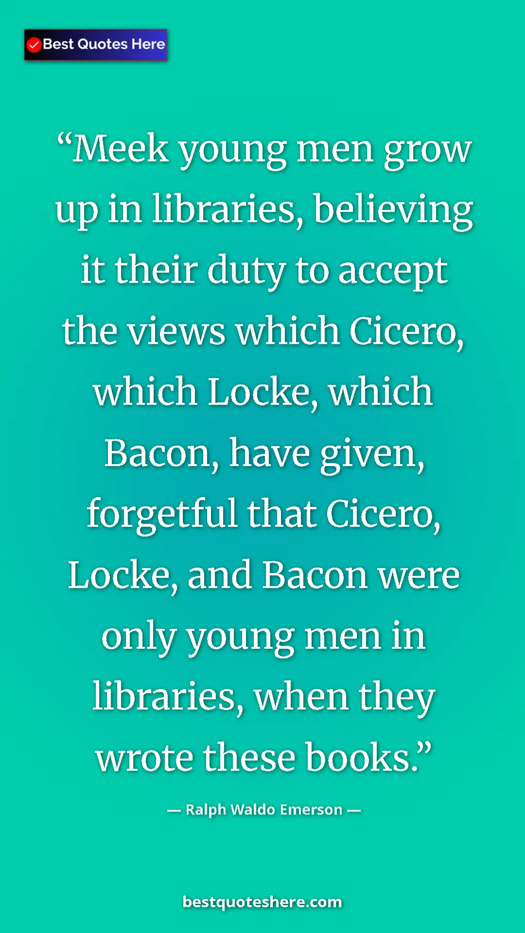 Ralph Waldo Emerson Quote Card: "Meek young men grow up in libraries, believing it their..." Pinterest quote poster by Ralph Waldo Emerson: "Meek young men grow up in libraries, believing it their..."