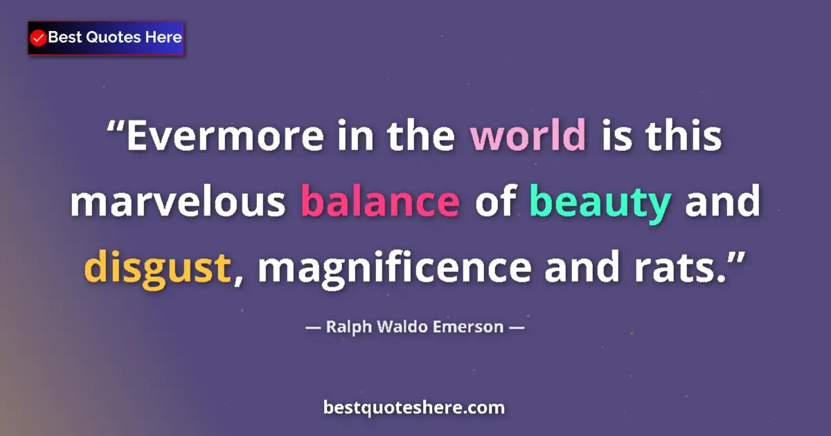 Image for the quote by Ralph Waldo Emerson: Evermore in the world is this marvelous balance of beauty and disgust, magnificence and rats....