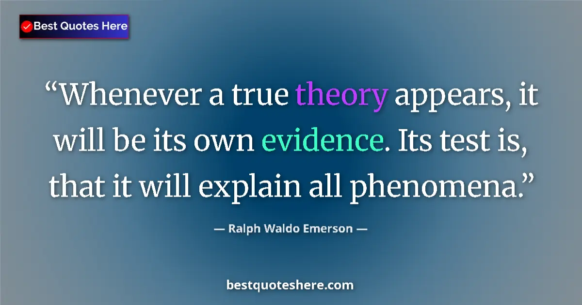 Quote by Ralph Waldo Emerson: Whenever a true theory appears, it will be its own evidence. Its test is, that it will explain all p...