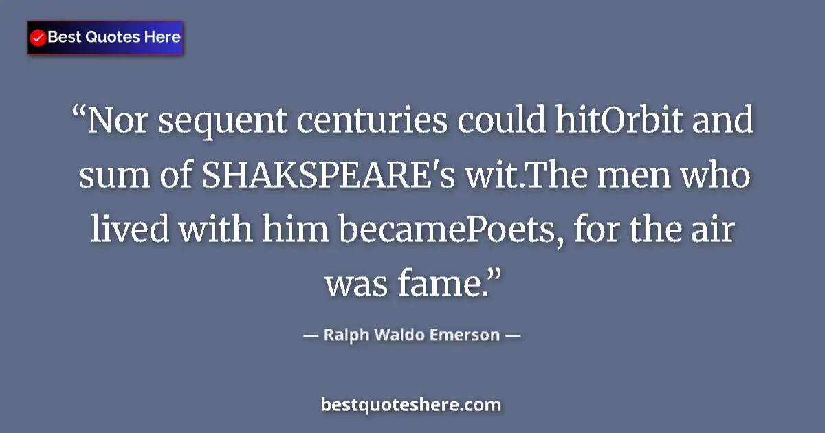 Quote by Ralph Waldo Emerson: Nor sequent centuries could hitOrbit and sum of SHAKSPEARE's wit.The men who lived with him becamePo...