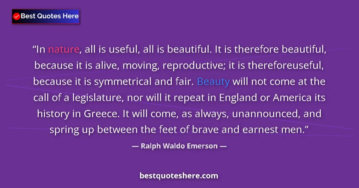 Quote by Ralph Waldo Emerson: In nature, all is useful, all is beautiful. It is therefore beautiful, because it is alive, moving, ...