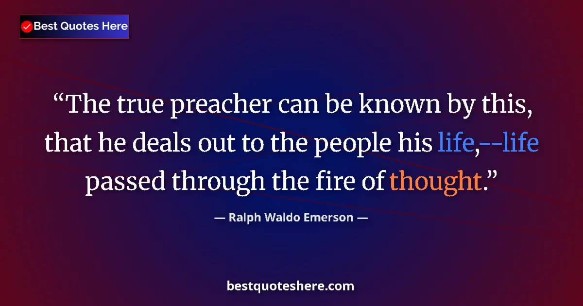 Image for the quote by Ralph Waldo Emerson: The true preacher can be known by this, that he deals out to the people his life,--life passed throu...