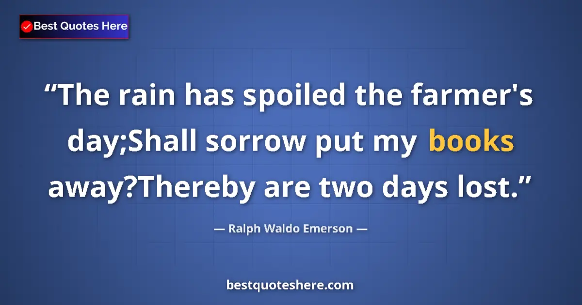 Quote by Ralph Waldo Emerson: The rain has spoiled the farmer's day;Shall sorrow put my books away?Thereby are two days lost....