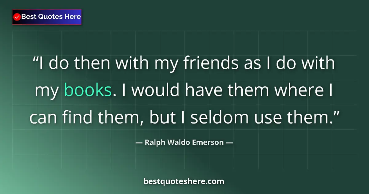 Quote by Ralph Waldo Emerson: I do then with my friends as I do with my books. I would have them where I can find them, but I seld...