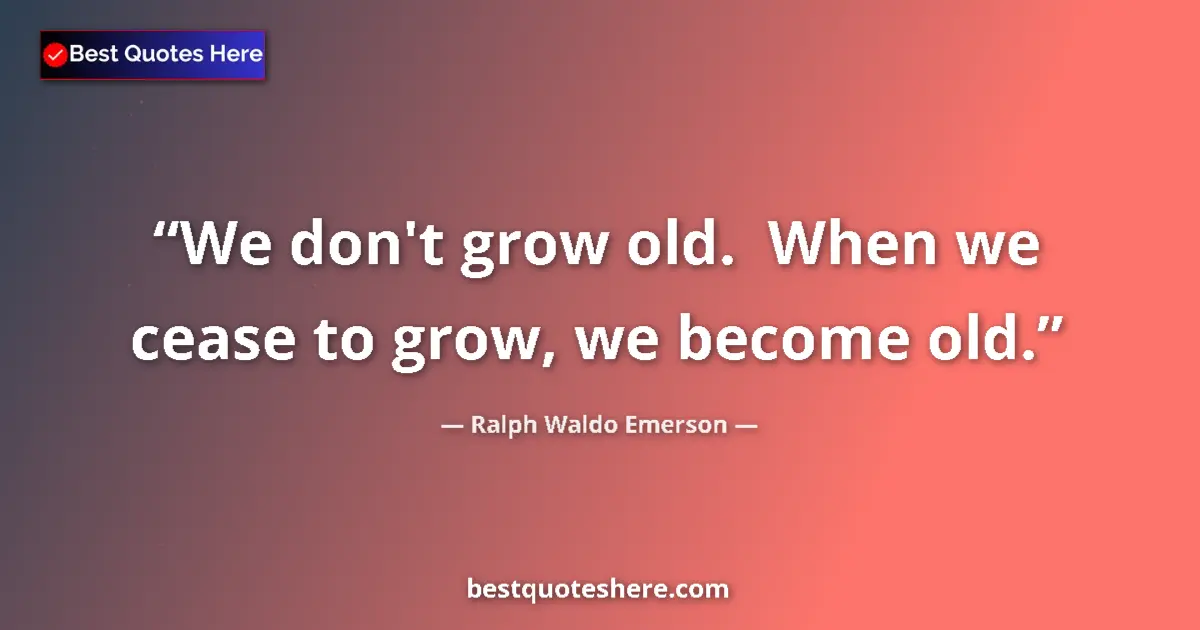 Ralph Waldo Emerson quote: "We don't grow old.  When we cease to grow, we become old."