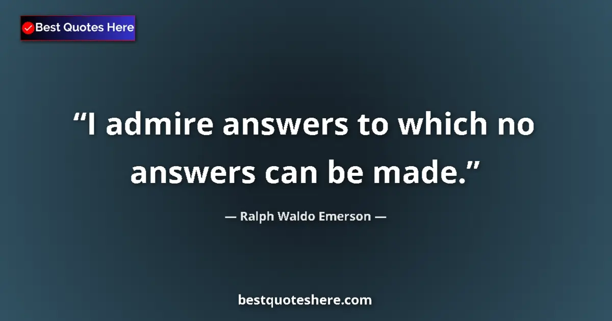 Quote by Ralph Waldo Emerson: I admire answers to which no answers can be made....