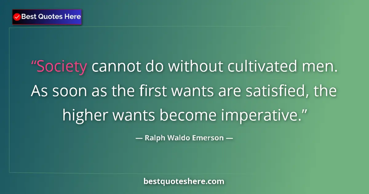 Quote by Ralph Waldo Emerson: Society cannot do without cultivated men. As soon as the first wants are satisfied, the higher wants...