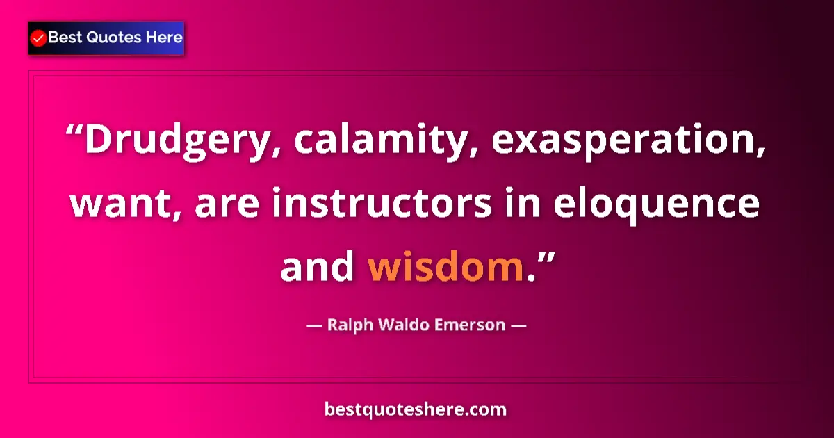 Quote by Ralph Waldo Emerson: Drudgery, calamity, exasperation, want, are instructors in eloquence and wisdom....