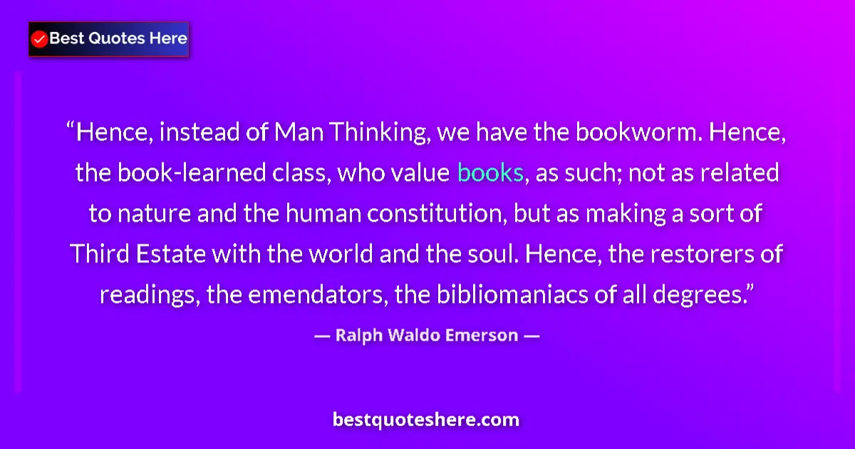 Quote by Ralph Waldo Emerson: Hence, instead of Man Thinking, we have the bookworm. Hence, the book-learned class, who value books...