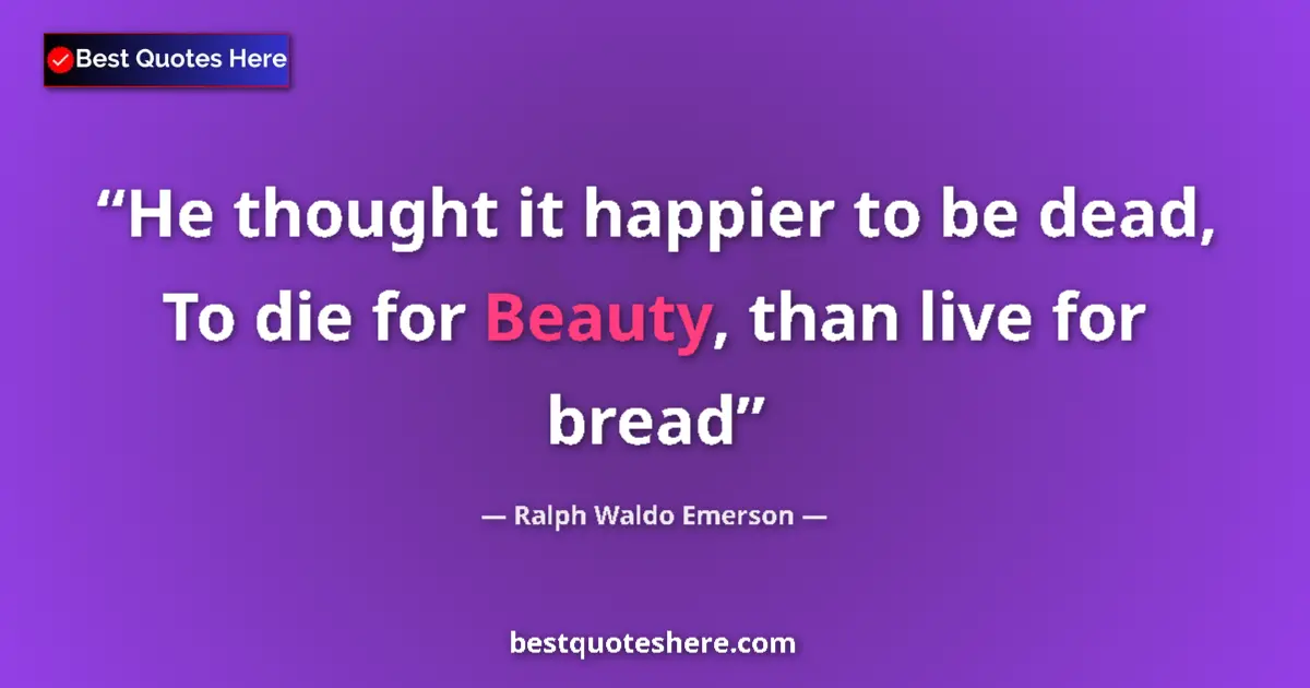 Quote by Ralph Waldo Emerson: He thought it happier to be dead, To die for Beauty, than live for bread...