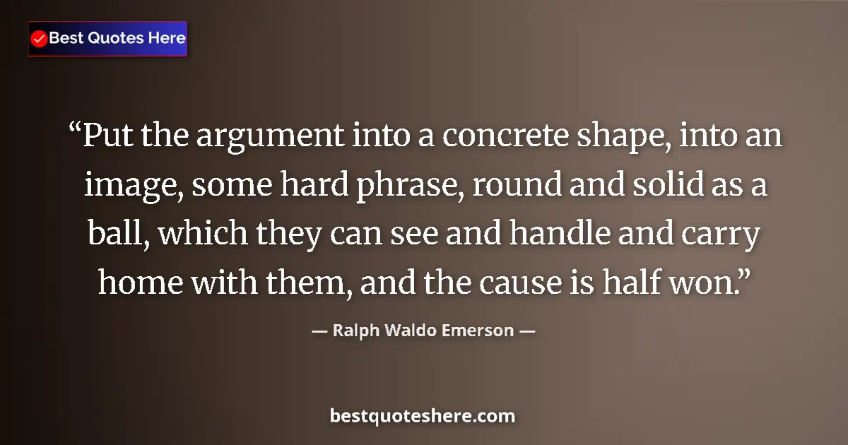 Quote by Ralph Waldo Emerson: Put the argument into a concrete shape, into an image, some hard phrase, round and solid as a ball, ...