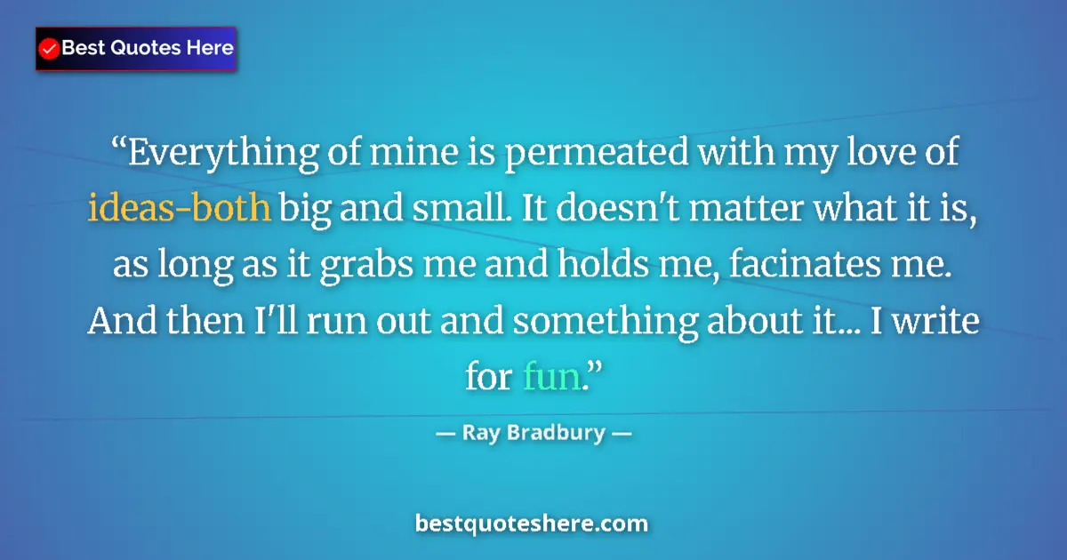 Quote by Ray Bradbury: Everything of mine is permeated with my love of ideas-both big and small. It doesn't matter what it ...