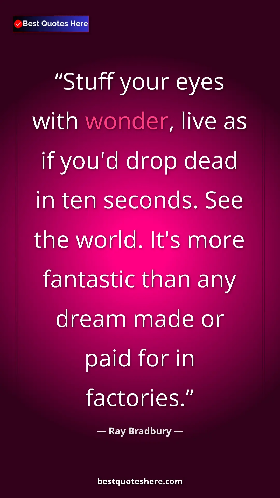 Ray Bradbury Quote Card: "Stuff your eyes with wonder, live as if you'd drop dead in..." Pinterest quote poster by Ray Bradbury: "Stuff your eyes with wonder, live as if you'd drop dead in..."