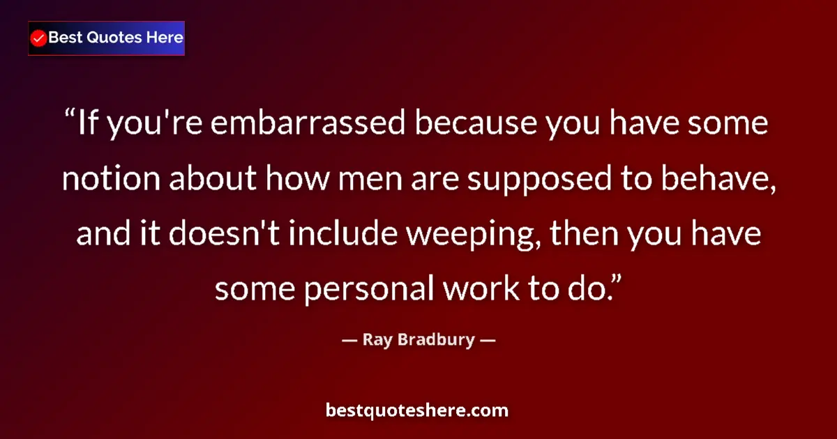 Quote by Ray Bradbury: If you're embarrassed because you have some notion about how men are supposed to behave, and it does...