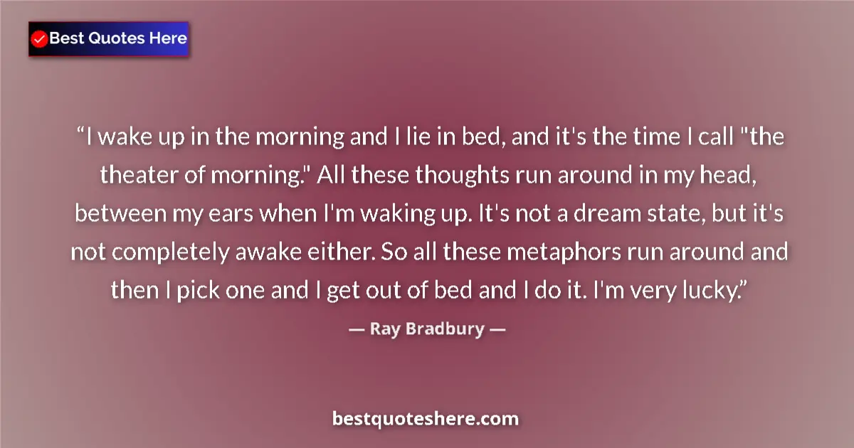 Quote by Ray Bradbury: I wake up in the morning and I lie in bed, and it's the time I call 