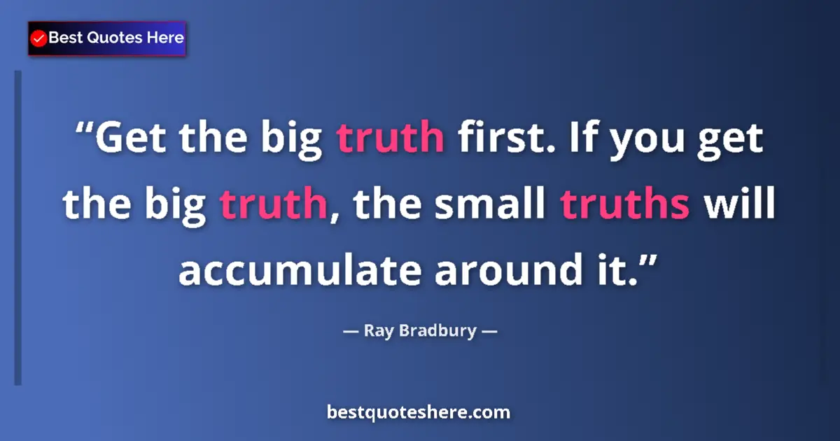 Quote by Ray Bradbury: Get the big truth first. If you get the big truth, the small truths will accumulate around it....