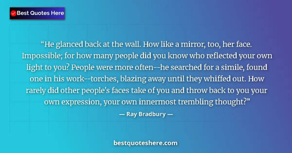 Image for the quote by Ray Bradbury: He glanced back at the wall. How like a mirror, too, her face. Impossible; for how many people did y...