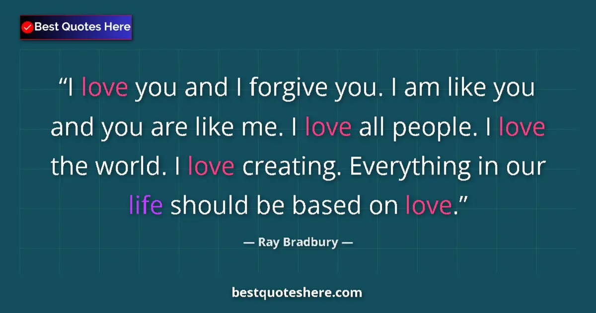 Image for the quote by Ray Bradbury: I love you and I forgive you. I am like you and you are like me. I love all people. I love the world...