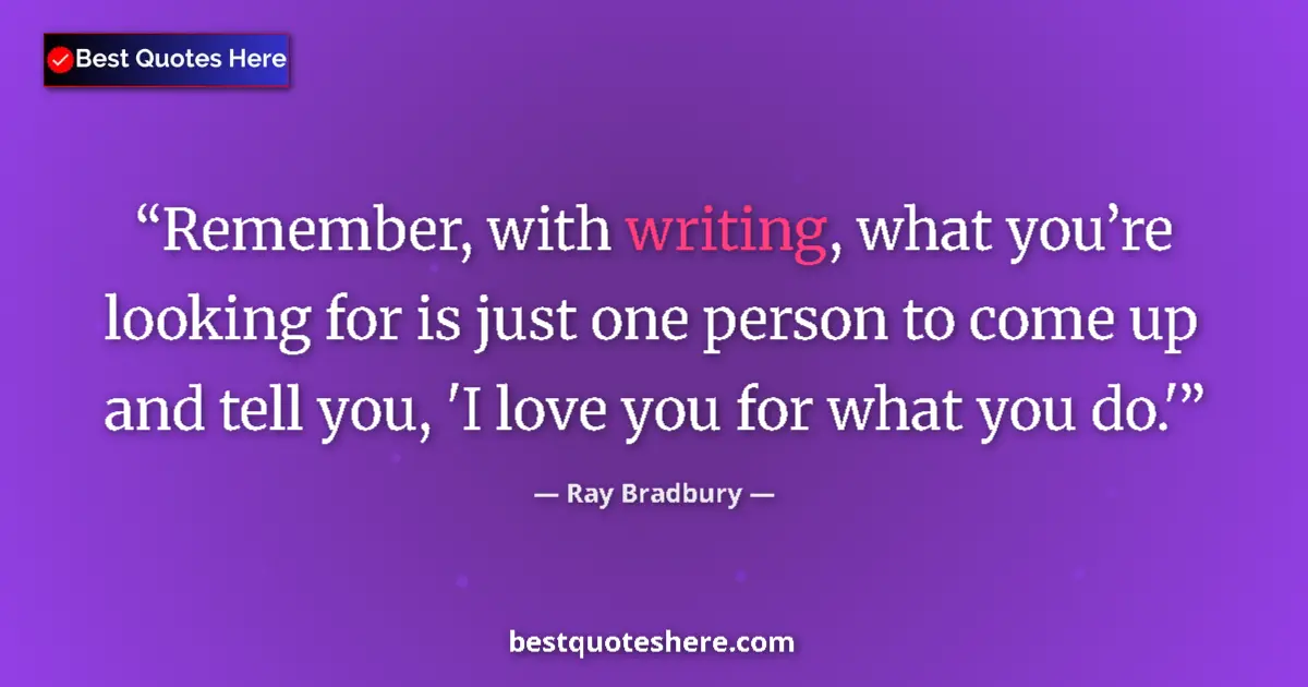 Quote by Ray Bradbury: Remember, with writing, what you’re looking for is just one person to come up and tell you, 'I love ...