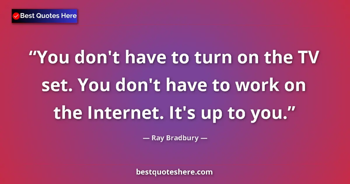 Quote by Ray Bradbury: You don't have to turn on the TV set. You don't have to work on the Internet. It's up to you....