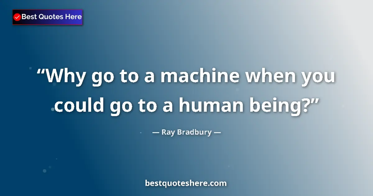 Quote by Ray Bradbury: Why go to a machine when you could go to a human being?...