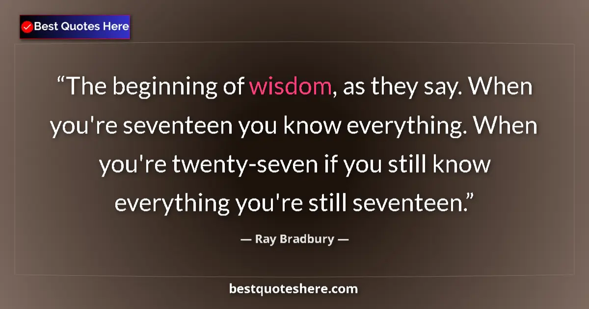 Ray Bradbury Quote: "The beginning of wisdom, as they say. When you're seventeen..." Ray Bradbury quote: "The beginning of wisdom, as they say. When you're seventeen..."