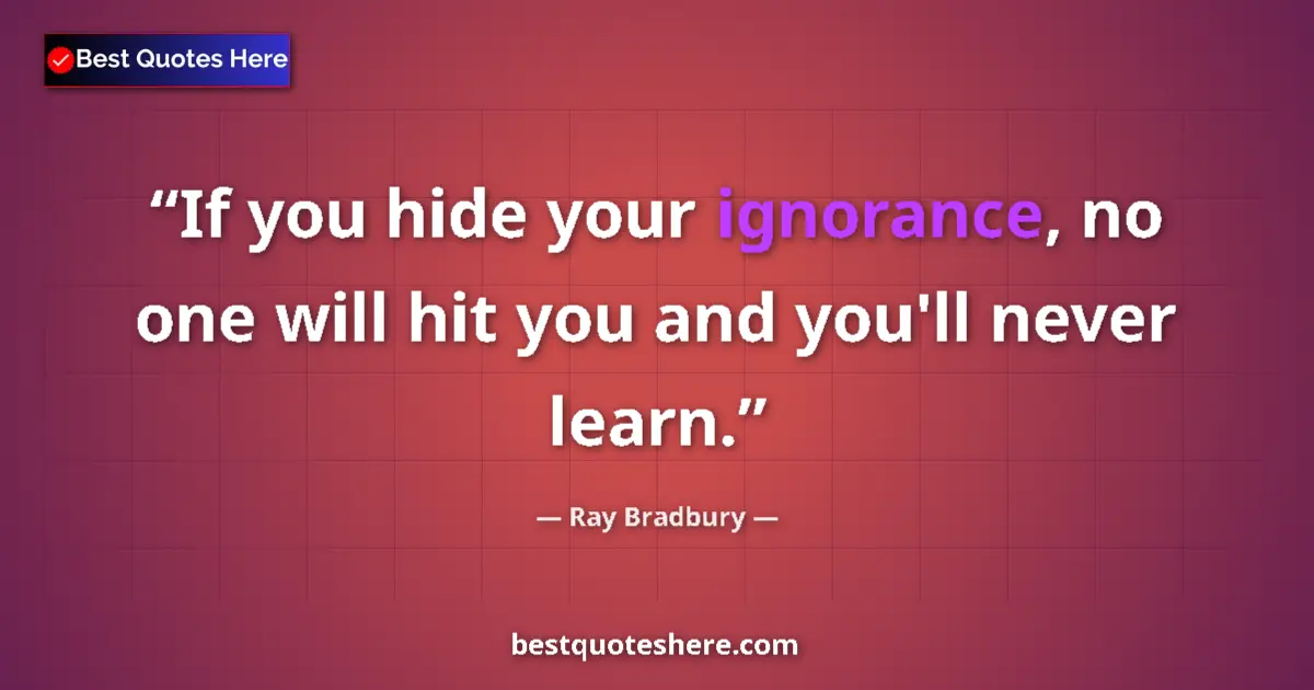 Quote by Ray Bradbury: If you hide your ignorance, no one will hit you and you'll never learn....