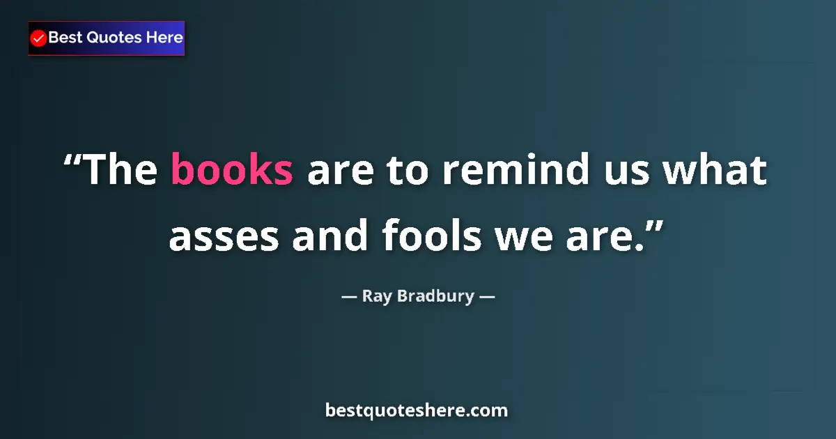 Ray Bradbury Quote: "The books are to remind us what asses and fools we are." Ray Bradbury quote: "The books are to remind us what asses and fools we are."